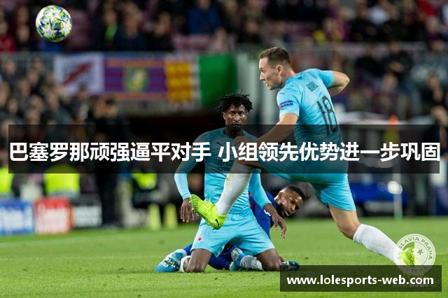 巴塞罗那顽强逼平对手 小组领先优势进一步巩固