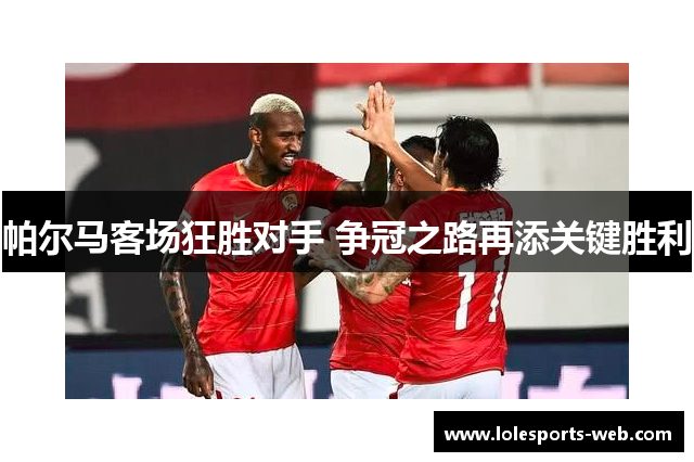 帕尔马客场狂胜对手 争冠之路再添关键胜利