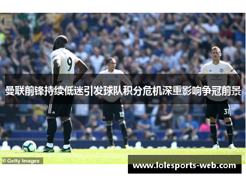 曼联前锋持续低迷引发球队积分危机深重影响争冠前景