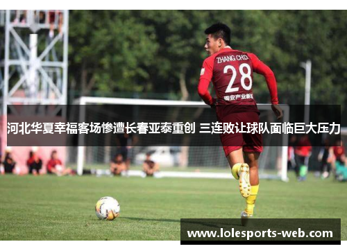河北华夏幸福客场惨遭长春亚泰重创 三连败让球队面临巨大压力