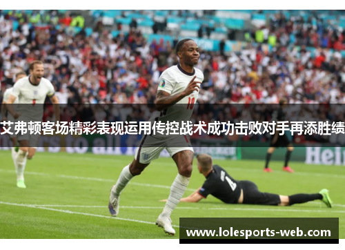 艾弗顿客场精彩表现运用传控战术成功击败对手再添胜绩
