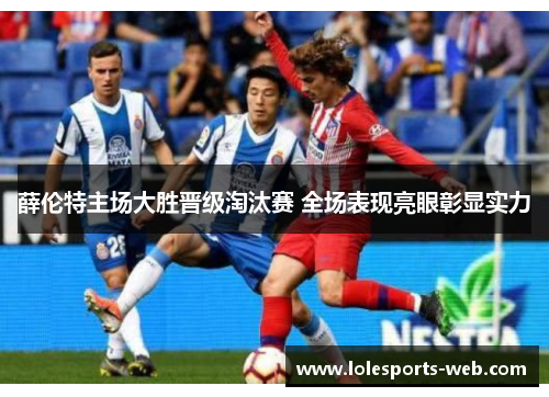 薛伦特主场大胜晋级淘汰赛 全场表现亮眼彰显实力