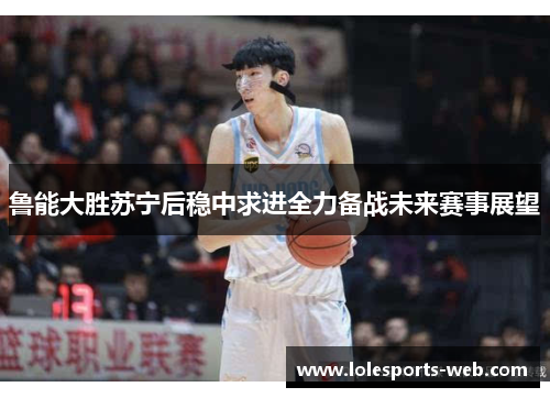 鲁能大胜苏宁后稳中求进全力备战未来赛事展望