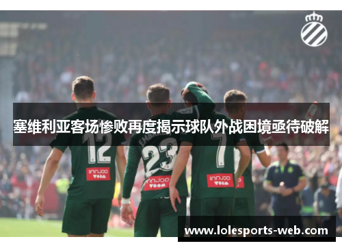 塞维利亚客场惨败再度揭示球队外战困境亟待破解