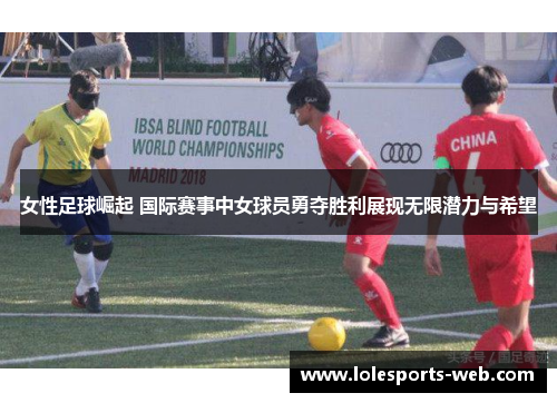 女性足球崛起 国际赛事中女球员勇夺胜利展现无限潜力与希望