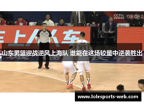 山东男篮迎战逆风上海队 谁能在这场较量中逆袭胜出