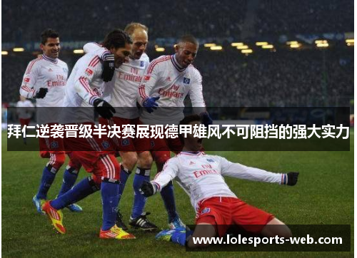 拜仁逆袭晋级半决赛展现德甲雄风不可阻挡的强大实力
