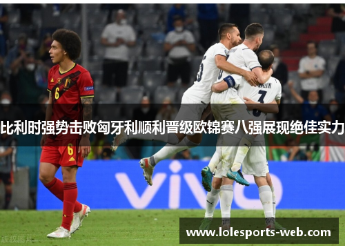 比利时强势击败匈牙利顺利晋级欧锦赛八强展现绝佳实力