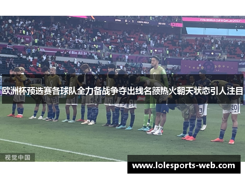 欧洲杯预选赛各球队全力备战争夺出线名额热火朝天状态引人注目