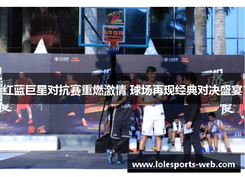 红蓝巨星对抗赛重燃激情 球场再现经典对决盛宴