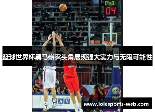 篮球世界杯黑马崭露头角展现强大实力与无限可能性