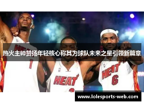 热火主帅赞扬年轻核心称其为球队未来之星引领新篇章