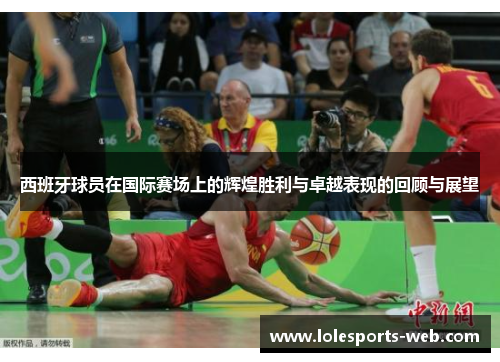 西班牙球员在国际赛场上的辉煌胜利与卓越表现的回顾与展望
