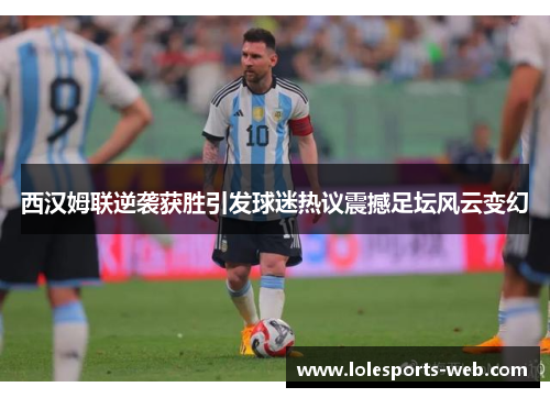 西汉姆联逆袭获胜引发球迷热议震撼足坛风云变幻