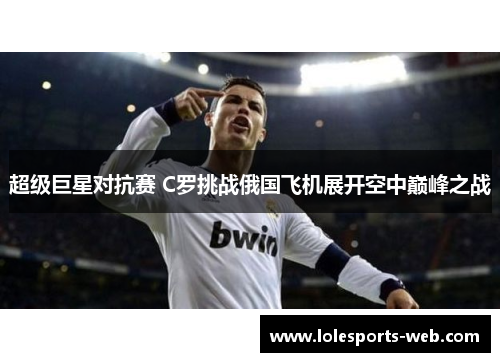 超级巨星对抗赛 C罗挑战俄国飞机展开空中巅峰之战