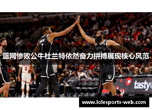 篮网惨败公牛杜兰特依然奋力拼搏展现核心风范