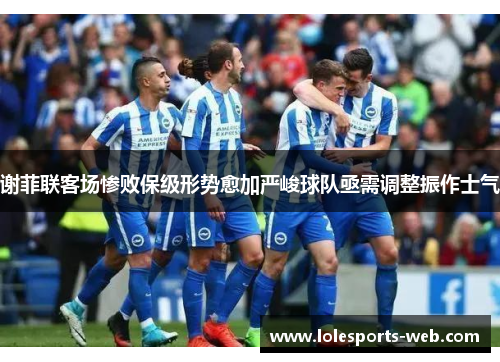 谢菲联客场惨败保级形势愈加严峻球队亟需调整振作士气
