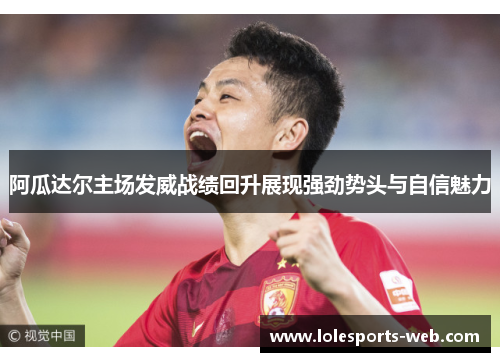 阿瓜达尔主场发威战绩回升展现强劲势头与自信魅力