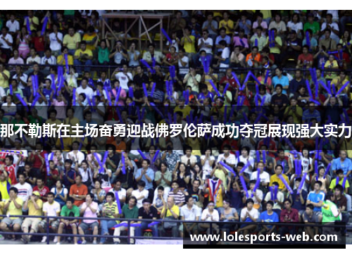 那不勒斯在主场奋勇迎战佛罗伦萨成功夺冠展现强大实力