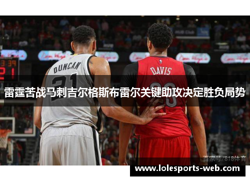 雷霆苦战马刺吉尔格斯布雷尔关键助攻决定胜负局势