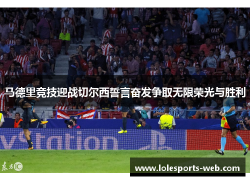 马德里竞技迎战切尔西誓言奋发争取无限荣光与胜利
