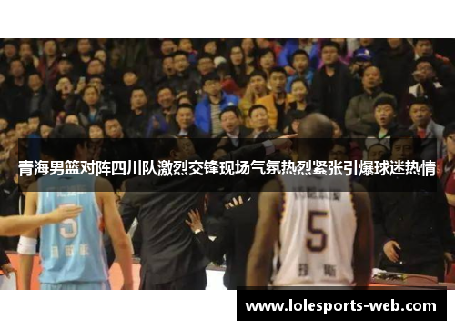 青海男篮对阵四川队激烈交锋现场气氛热烈紧张引爆球迷热情