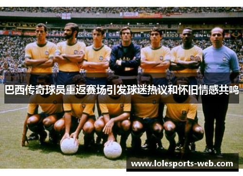 巴西传奇球员重返赛场引发球迷热议和怀旧情感共鸣