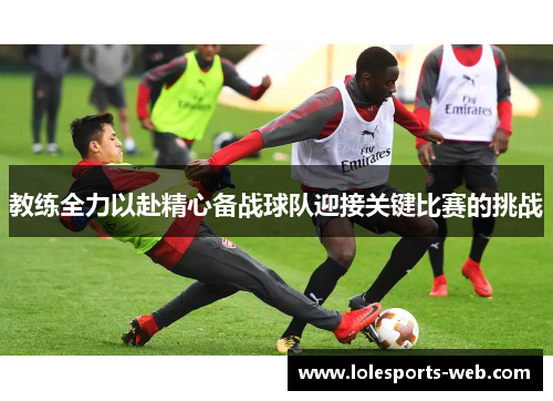 教练全力以赴精心备战球队迎接关键比赛的挑战