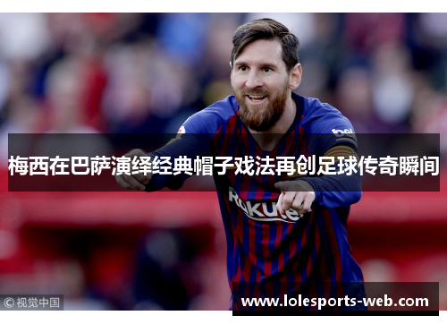 梅西在巴萨演绎经典帽子戏法再创足球传奇瞬间