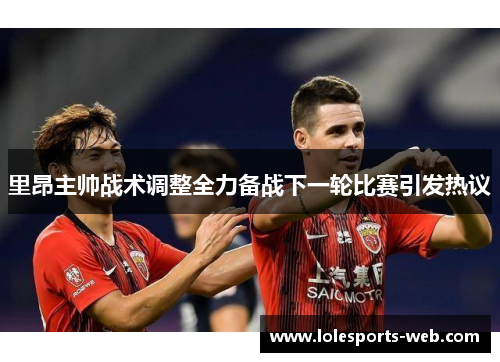 里昂主帅战术调整全力备战下一轮比赛引发热议