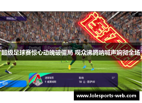 超级足球赛惊心动魄破僵局 观众沸腾呐喊声响彻全场