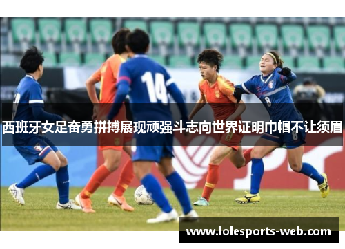 西班牙女足奋勇拼搏展现顽强斗志向世界证明巾帼不让须眉