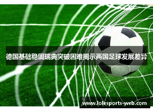 德国基础稳固瑞典突破困难揭示两国足球发展差异