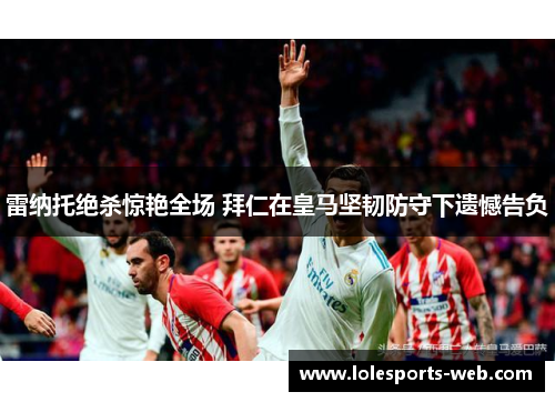 雷纳托绝杀惊艳全场 拜仁在皇马坚韧防守下遗憾告负