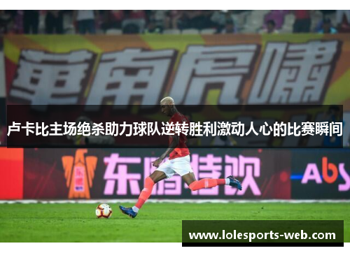 卢卡比主场绝杀助力球队逆转胜利激动人心的比赛瞬间