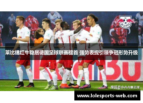 莱比锡红牛稳居德国足球联赛榜首 强势表现引领争冠形势升级